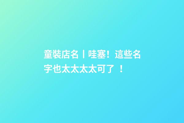 童裝店名丨哇塞！這些名字也太太太太可了！